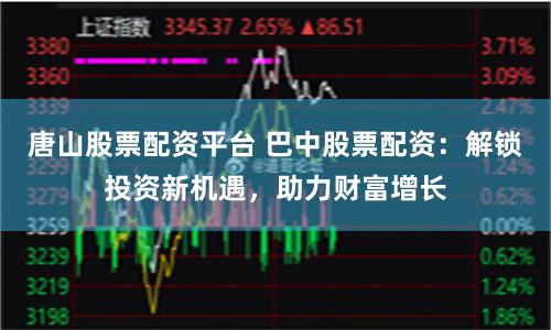 唐山股票配资平台 巴中股票配资：解锁投资新机遇，助力财富增长