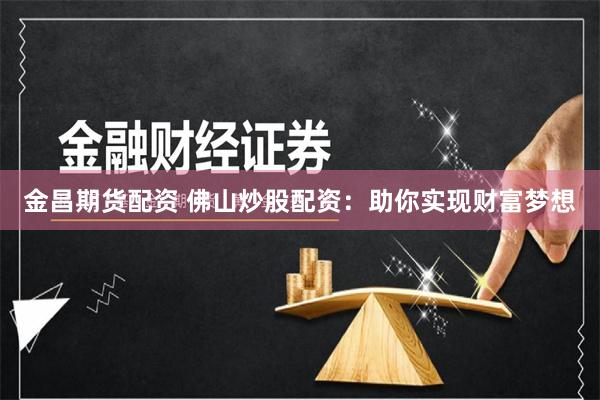 金昌期货配资 佛山炒股配资：助你实现财富梦想