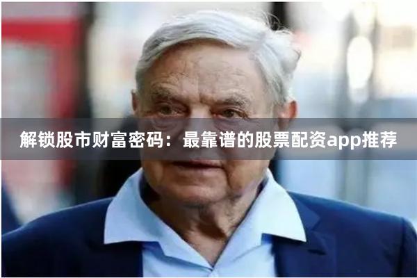 解锁股市财富密码：最靠谱的股票配资app推荐
