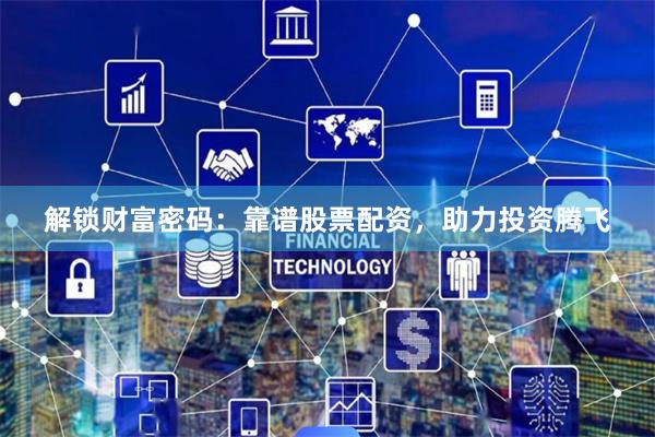 解锁财富密码：靠谱股票配资，助力投资腾飞