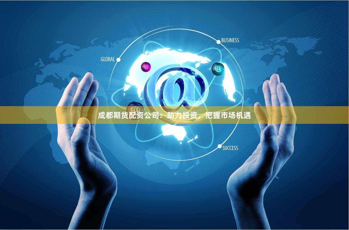 成都期货配资公司：助力投资，把握市场机遇