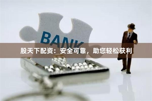 股天下配资：安全可靠，助您轻松获利