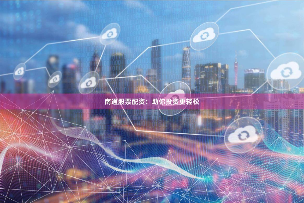 南通股票配资：助你投资更轻松