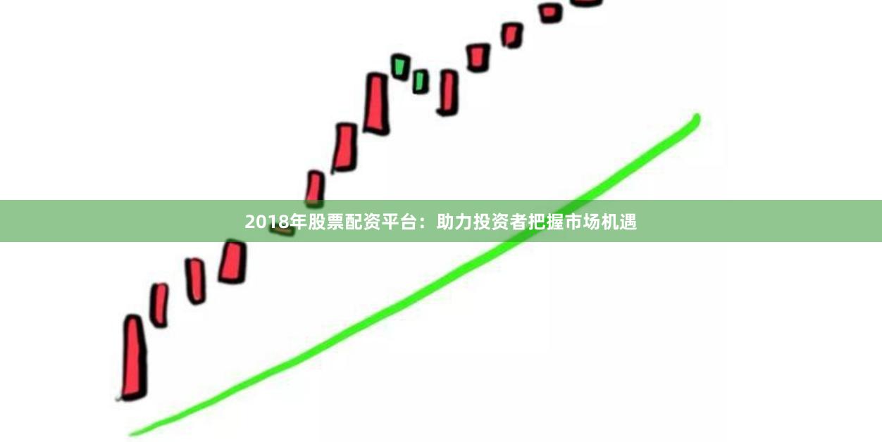 2018年股票配资平台：助力投资者把握市场机遇