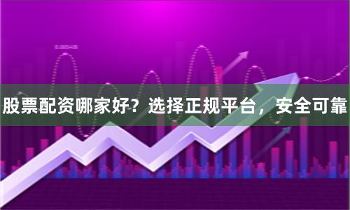 股票配资哪家好？选择正规平台，安全可靠