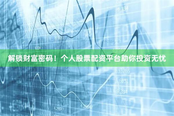 解锁财富密码！个人股票配资平台助你投资无忧