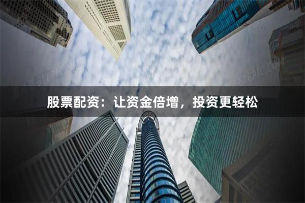 股票配资：让资金倍增，投资更轻松