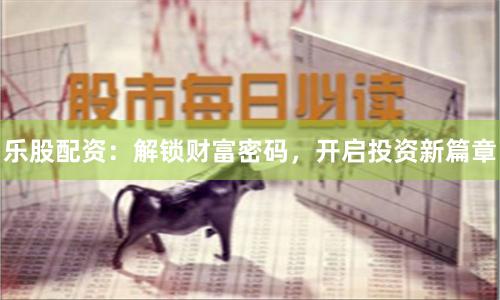 乐股配资：解锁财富密码，开启投资新篇章