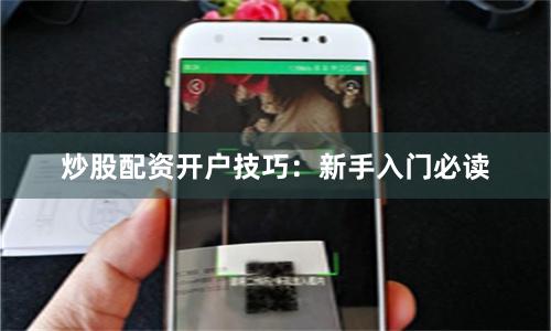 炒股配资开户技巧：新手入门必读