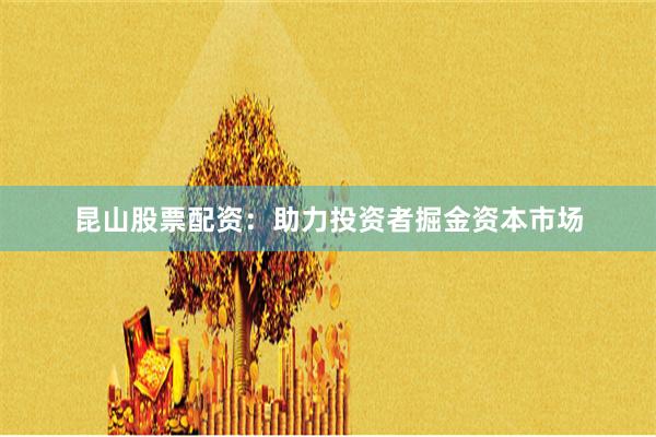 昆山股票配资：助力投资者掘金资本市场