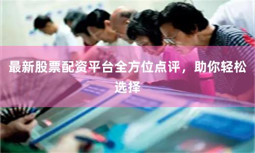 最新股票配资平台全方位点评，助你轻松选择