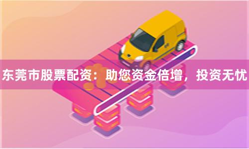 东莞市股票配资：助您资金倍增，投资无忧