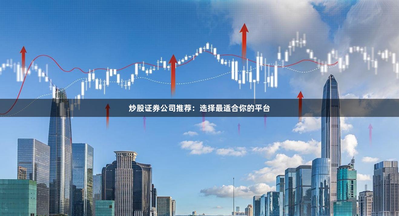 炒股证券公司推荐：选择最适合你的平台