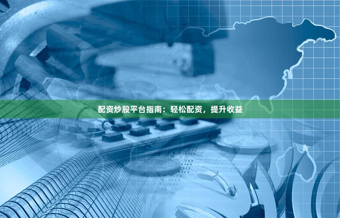 配资炒股平台指南：轻松配资，提升收益