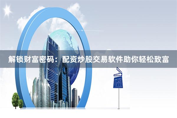 解锁财富密码：配资炒股交易软件助你轻松致富