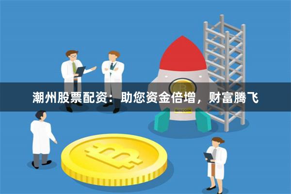 潮州股票配资：助您资金倍增，财富腾飞