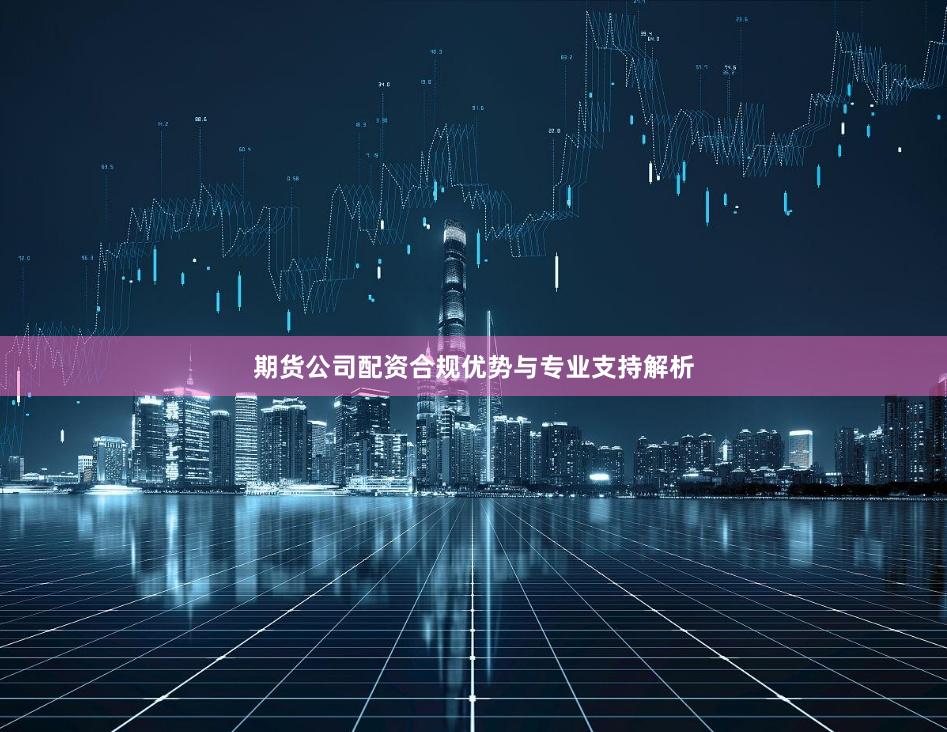 期货公司配资合规优势与专业支持解析