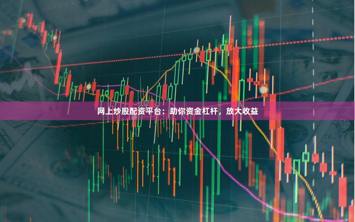 网上炒股配资平台：助你资金杠杆，放大收益