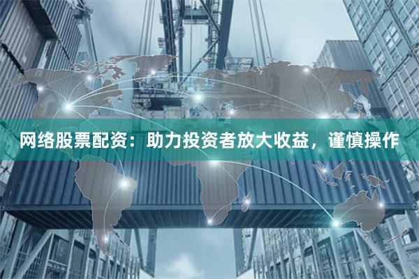 网络股票配资：助力投资者放大收益，谨慎操作