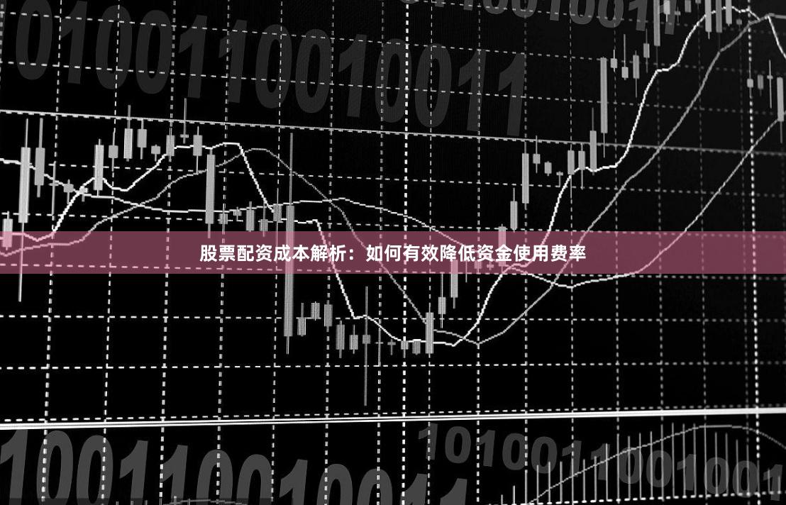 股票配资成本解析：如何有效降低资金使用费率