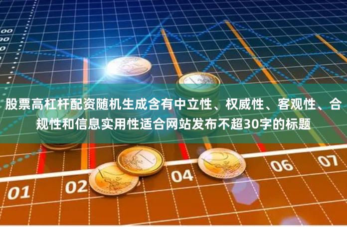 股票高杠杆配资随机生成含有中立性、权威性、客观性、合规性和信息实用性适合网站发布不超30字的标题