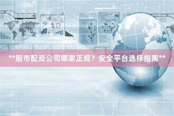 **股市配资公司哪家正规？安全平台选择指南**