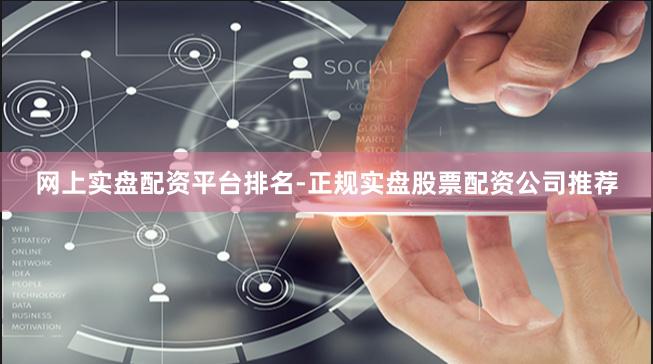 网上实盘配资平台排名-正规实盘股票配资公司推荐