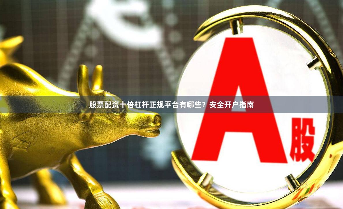 股票配资十倍杠杆正规平台有哪些？安全开户指南