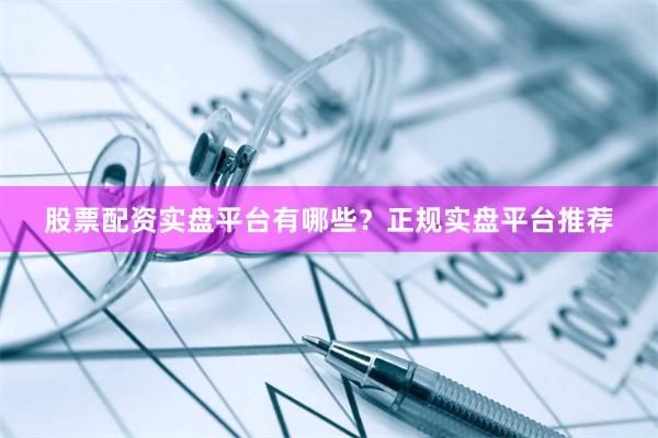股票配资实盘平台有哪些？正规实盘平台推荐
