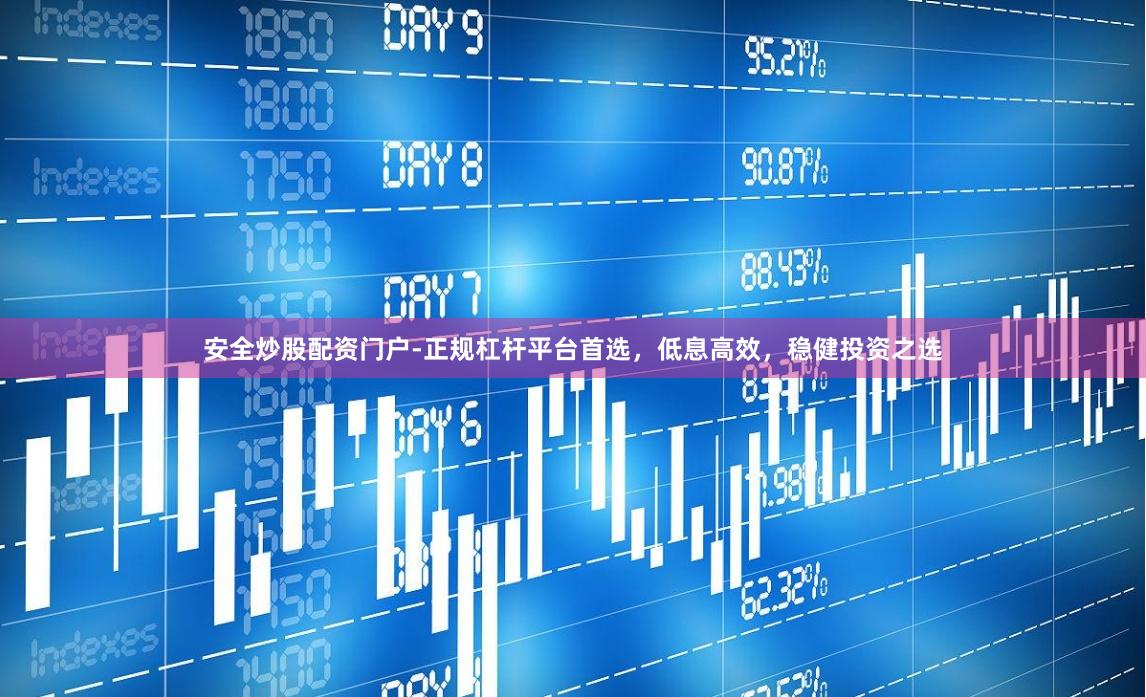 安全炒股配资门户-正规杠杆平台首选，低息高效，稳健投资之选
