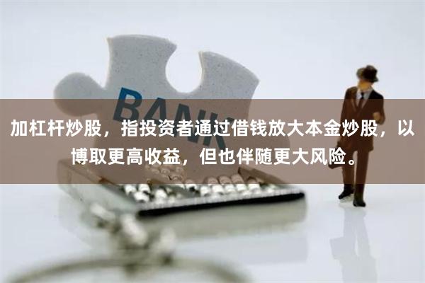 加杠杆炒股，指投资者通过借钱放大本金炒股，以博取更高收益，但也伴随更大风险。