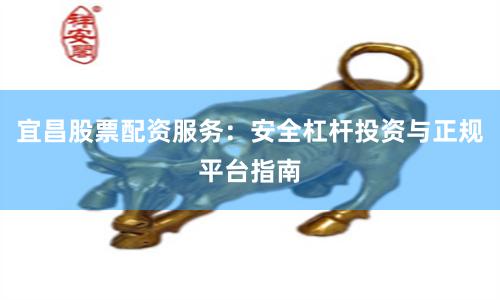 宜昌股票配资服务：安全杠杆投资与正规平台指南