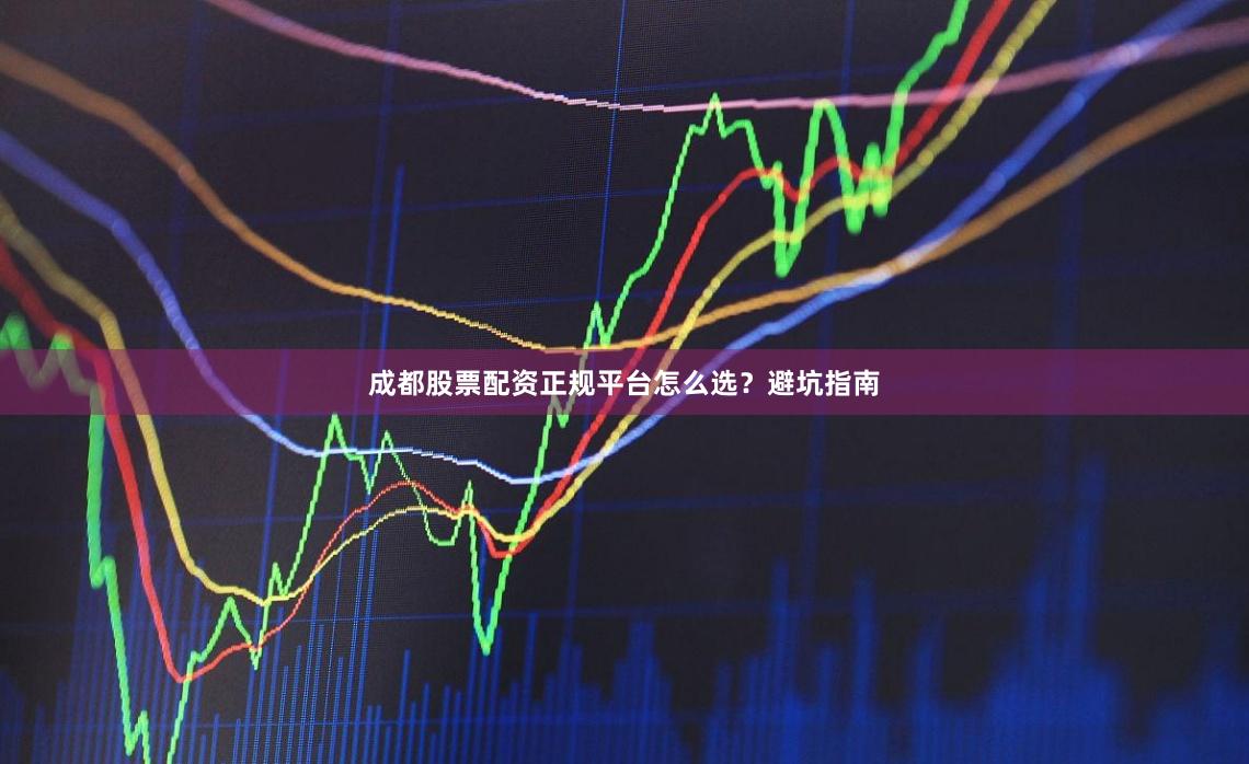 成都股票配资正规平台怎么选？避坑指南